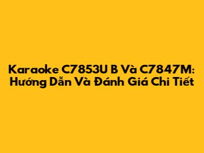 Karaoke C7853U B Và C7847M: Hướng Dẫn Và Đánh Giá Chi Tiết