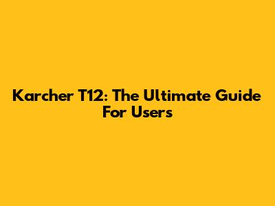 Karcher T12: The Ultimate Guide For Users