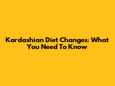 Kardashian Diet Changes: What You Need To Know