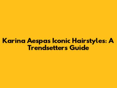 Karina Aespa's Iconic Hairstyles: A Trendsetter's Guide