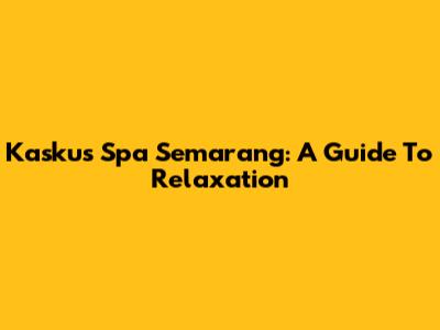 Kaskus Spa Semarang: A Guide To Relaxation
