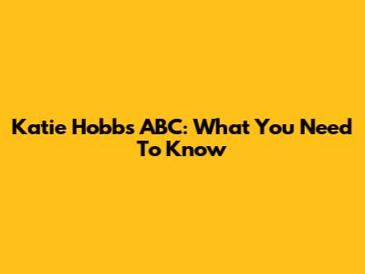 Katie Hobbs ABC: What You Need To Know