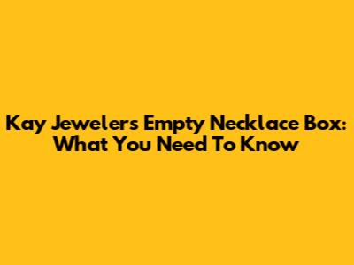 Kay Jewelers Empty Necklace Box: What You Need To Know