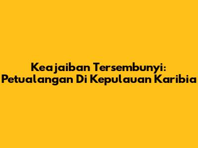 Keajaiban Tersembunyi: Petualangan Di Kepulauan Karibia