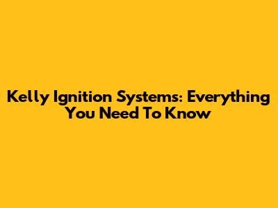 Kelly Ignition Systems: Everything You Need To Know