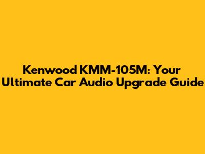 Kenwood KMM-105M: Your Ultimate Car Audio Upgrade Guide
