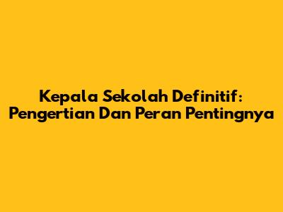 Kepala Sekolah Definitif: Pengertian Dan Peran Pentingnya