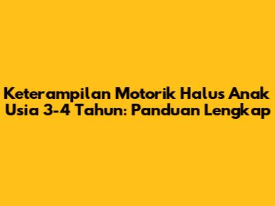 Keterampilan Motorik Halus Anak Usia 3-4 Tahun: Panduan Lengkap