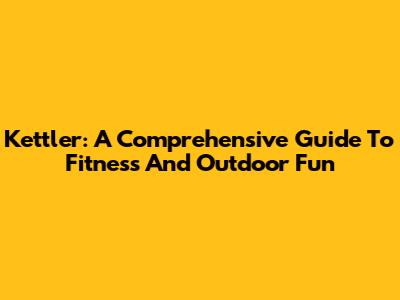 Kettler: A Comprehensive Guide To Fitness And Outdoor Fun