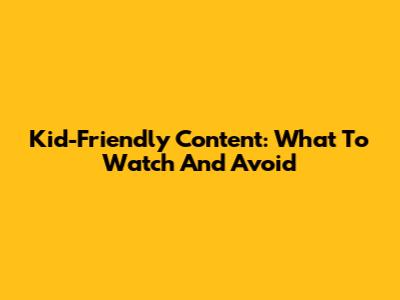 Kid-Friendly Content: What To Watch And Avoid