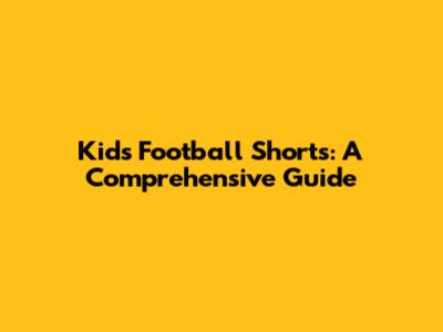 Kids' Football Shorts: A Comprehensive Guide