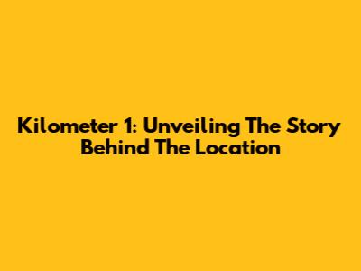 Kilometer 1: Unveiling The Story Behind The Location