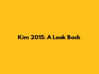 Kim 2015: A Look Back