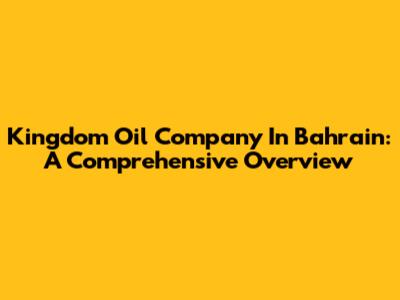 Kingdom Oil Company In Bahrain: A Comprehensive Overview