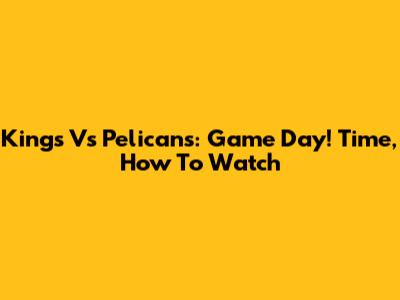 Kings Vs Pelicans: Game Day! Time, How To Watch