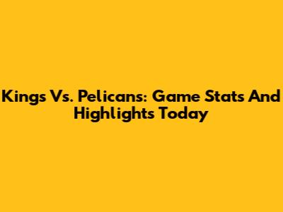Kings Vs. Pelicans: Game Stats And Highlights Today