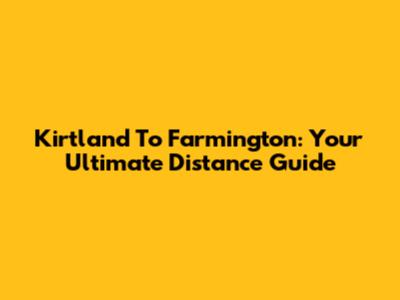 Kirtland To Farmington: Your Ultimate Distance Guide