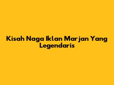 Kisah Naga Iklan Marjan Yang Legendaris