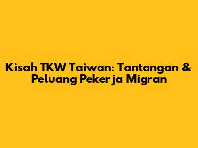 Kisah TKW Taiwan: Tantangan & Peluang Pekerja Migran