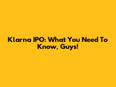 Klarna IPO: What You Need To Know, Guys!