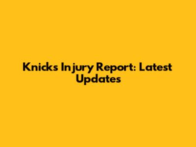 Knicks Injury Report: Latest Updates
