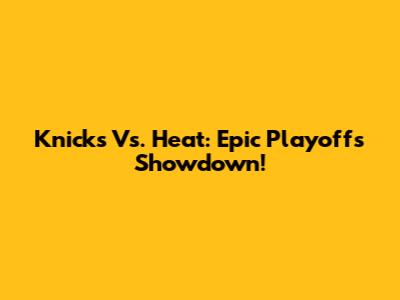 Knicks Vs. Heat: Epic Playoffs Showdown!