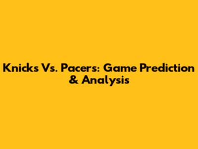 Knicks Vs. Pacers: Game Prediction & Analysis