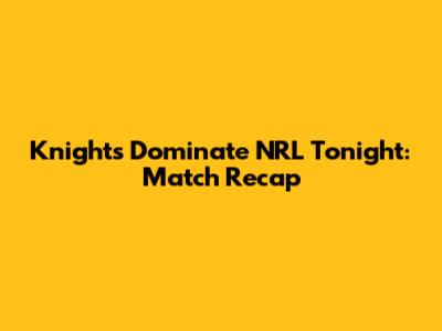 Knights Dominate NRL Tonight: Match Recap