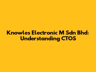 Knowles Electronic M Sdn Bhd: Understanding CTOS