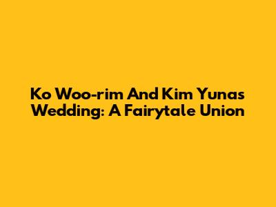 Ko Woo-rim And Kim Yuna's Wedding: A Fairytale Union