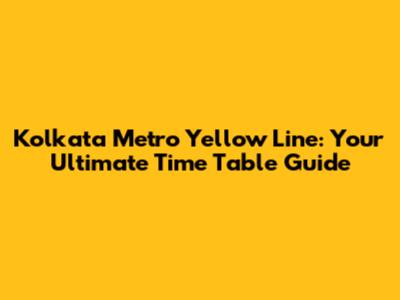 Kolkata Metro Yellow Line: Your Ultimate Time Table Guide