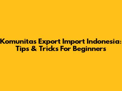 Komunitas Export Import Indonesia: Tips & Tricks For Beginners