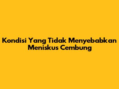 Kondisi Yang Tidak Menyebabkan Meniskus Cembung