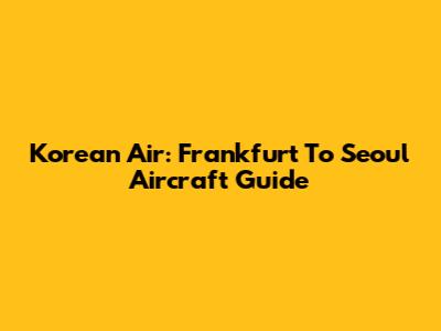 Korean Air: Frankfurt To Seoul Aircraft Guide