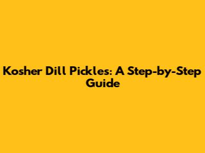 Kosher Dill Pickles: A Step-by-Step Guide
