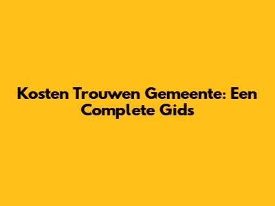 Kosten Trouwen Gemeente: Een Complete Gids