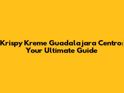 Krispy Kreme Guadalajara Centro: Your Ultimate Guide