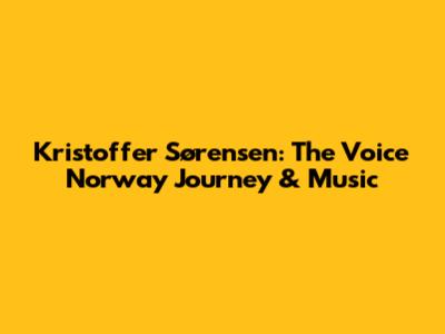 Kristoffer Sørensen: The Voice Norway Journey & Music