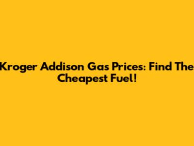 Kroger Addison Gas Prices: Find The Cheapest Fuel!