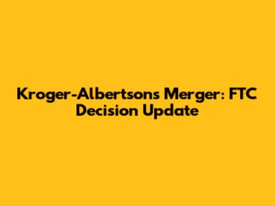 Kroger-Albertsons Merger: FTC Decision Update