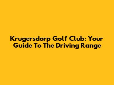 Krugersdorp Golf Club: Your Guide To The Driving Range