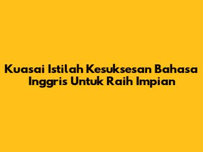 Kuasai Istilah Kesuksesan Bahasa Inggris Untuk Raih Impian