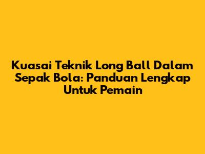 Kuasai Teknik Long Ball Dalam Sepak Bola: Panduan Lengkap Untuk Pemain