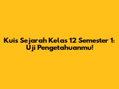 Kuis Sejarah Kelas 12 Semester 1: Uji Pengetahuanmu!