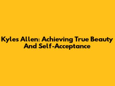 Kyle's Allen: Achieving True Beauty And Self-Acceptance