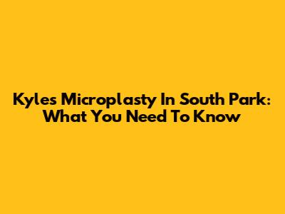 Kyle's Microplasty In South Park: What You Need To Know