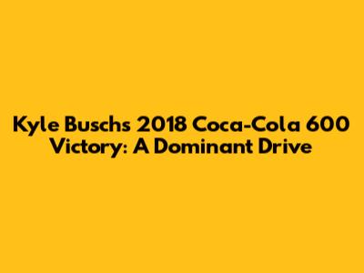 Kyle Busch's 2018 Coca-Cola 600 Victory: A Dominant Drive