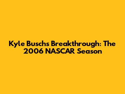 Kyle Busch's Breakthrough: The 2006 NASCAR Season