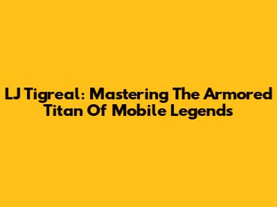 LJ Tigreal: Mastering The Armored Titan Of Mobile Legends