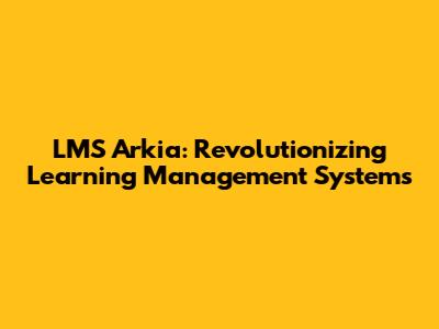 LMS Arkia: Revolutionizing Learning Management Systems